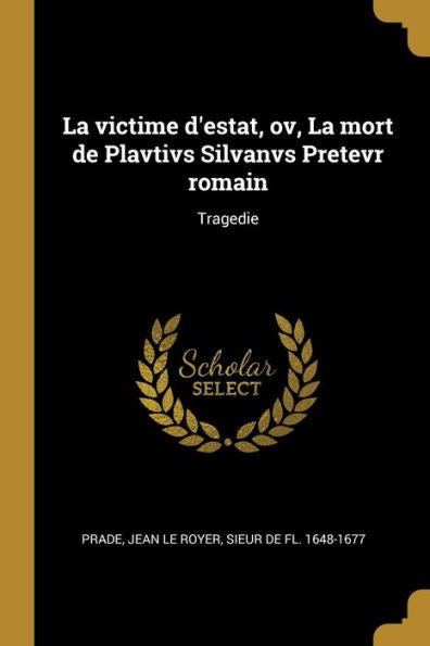La Victime D'Estat, Ov, La Mort De Plavtivs Silvanvs Pretevr Romain: Tragedie (French Edition)