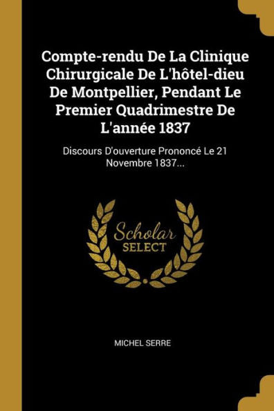 Compte-Rendu De La Clinique Chirurgicale De L'Hôtel-Dieu De Montpellier, Pendant Le Premier Quadrimestre De L'Année 1837: Discours D'Ouverture Prononcé Le 21 Novembre 1837... (French Edition)