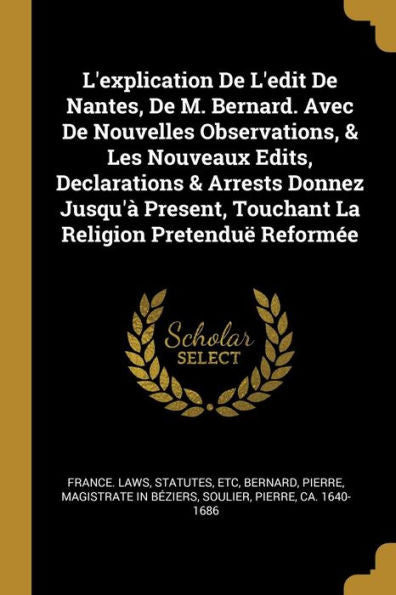 L'Explication De L'Edit De Nantes, De M. Bernard. Avec De Nouvelles Observations, & Les Nouveaux Edits, Declarations & Arrests Donnez Jusqu'À Present, ... Religion Pretenduë Reformée (French Edition)