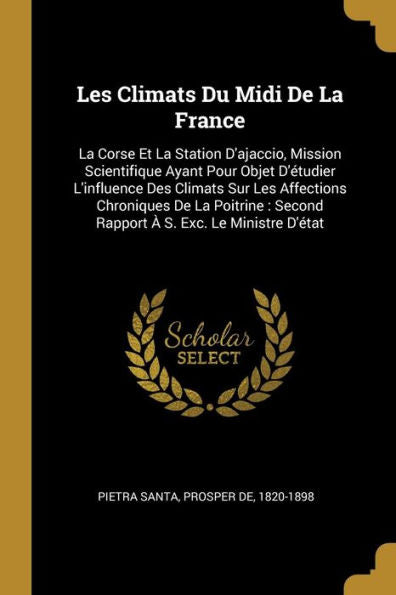 Les Climats Du Midi De La France: La Corse Et La Station D'Ajaccio, Mission Scientifique Ayant Pour Objet D'Étudier L'Influence Des Climats Sur Les ... À S. Exc. Le Ministre D'État (French Edition)
