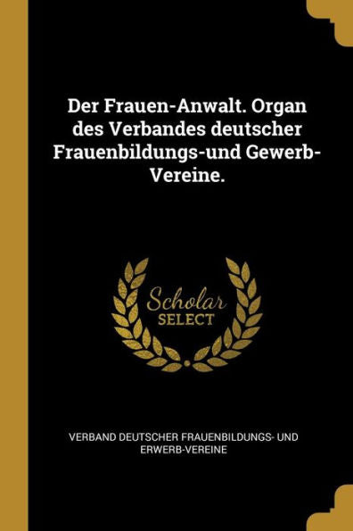 Der Frauen-Anwalt. Organ Des Verbandes Deutscher Frauenbildungs-Und Gewerb-Vereine. (German Edition)