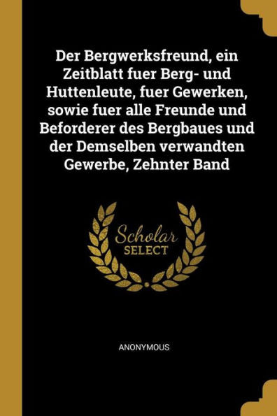 Der Bergwerksfreund, Ein Zeitblatt Fuer Berg- Und Huttenleute, Fuer Gewerken, Sowie Fuer Alle Freunde Und Beforderer Des Bergbaues Und Der Demselben Verwandten Gewerbe, Zehnter Band (German Edition)