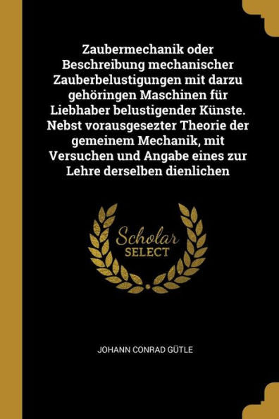 Zaubermechanik Oder Beschreibung Mechanischer Zauberbelustigungen Mit Darzu Gehöringen Maschinen Für Liebhaber Belustigender Künste. Nebst ... Lehre Derselben Dienlichen (German Edition) - 9780274842223