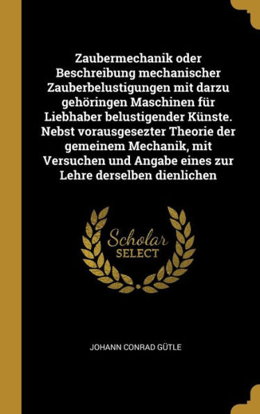 Zaubermechanik Oder Beschreibung Mechanischer Zauberbelustigungen Mit Darzu Gehöringen Maschinen Für Liebhaber Belustigender Künste. Nebst ... Lehre Derselben Dienlichen (German Edition) - 9780274842230