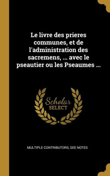 Le Livre Des Prieres Communes, Et De L'Administration Des Sacremens, ... Avec Le Pseautier Ou Les Pseaumes ... (French Edition) - 9780274858552
