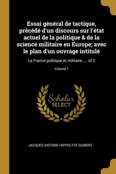 Essai Général De Tactique, Précédé D'Un Discours Sur L'État Actuel De La Politique & De La Science Militaire En Europe; Avec Le Plan D'Un Ouvrage ... ... Of 2; Volume 1 (French Edition) - 9780274860982