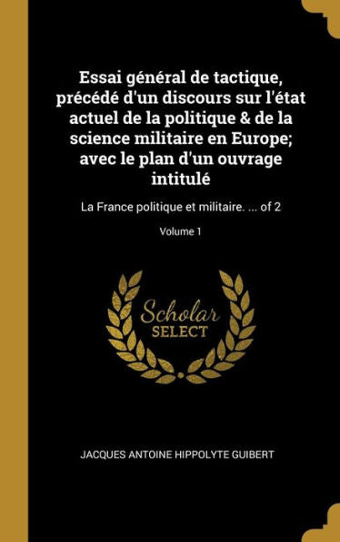 Essai Général De Tactique, Précédé D'Un Discours Sur L'État Actuel De La Politique & De La Science Militaire En Europe; Avec Le Plan D'Un Ouvrage ... ... Of 2; Volume 1 (French Edition) - 9780274860999