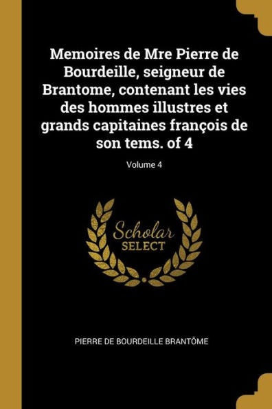 Memoires De Mre Pierre De Bourdeille, Seigneur De Brantome, Contenant Les Vies Des Hommes Illustres Et Grands Capitaines François De Son Tems. Of 4; Volume 4 (French Edition)