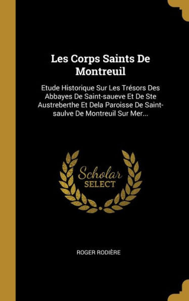 Les Corps Saints De Montreuil: Etude Historique Sur Les Trésors Des Abbayes De Saint-Saueve Et De Ste Austreberthe Et Dela Paroisse De Saint-Saulve De Montreuil Sur Mer... (French Edition)