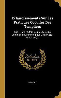 Éclaircissements Sur Les Pratiques Occultes Des Templiers: Mit 1 Tafel (Extrait Des Mém. De La Commission Archéologique De La Côte - D'Or, 1851)... (French Edition)