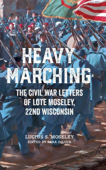 Heavy Marching: The Civil War Letters Of Lute Moseley, 22Nd Wisconsin