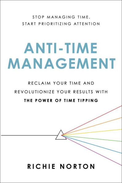 Anti-Time Management: Reclaim Your Time And Revolutionize Your Results With The Power Of Time Tipping