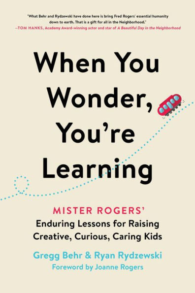 When You Wonder, You'Re Learning: Mister Rogers' Enduring Lessons For Raising Creative, Curious, Caring Kids