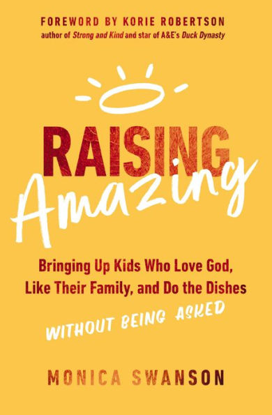 Raising Amazing: Bringing Up Kids Who Love God, Like Their Family, And Do The Dishes Without Being Asked