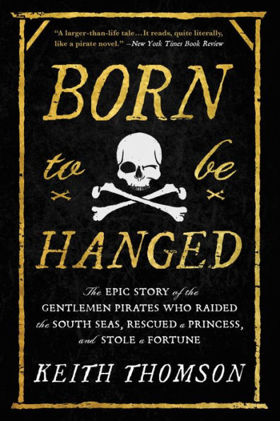 Born To Be Hanged: The Epic Story Of The Gentlemen Pirates Who Raided The South Seas, Rescued A Princess, And Stole A Fortune