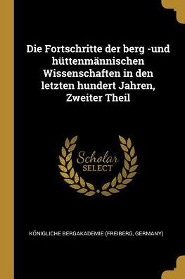 Die Fortschritte Der Berg -Und Hüttenmännischen Wissenschaften In Den Letzten Hundert Jahren, Zweiter Theil (German Edition)