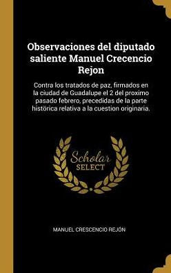 Observaciones Del Diputado Saliente Manuel Crecencio Rejon: Contra Los Tratados De Paz, Firmados En La Ciudad De Guadalupe El 2 Del Proximo Pasado ... A La Cuestion Originaria. (Spanish Edition)