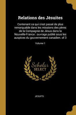 Relations Des Jésuites: Contenant Ce Qui S'Est Passé De Plus Remarquable Dans Les Missions Des Pères De La Compagnie De Jésus Dans La Nouvelle-France: ... Canadien. Of 3; Volume 1 (French Edition) - 9780341393719