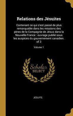 Relations Des Jésuites: Contenant Ce Qui S'Est Passé De Plus Remarquable Dans Les Missions Des Pères De La Compagnie De Jésus Dans La Nouvelle-France: ... Canadien. Of 3; Volume 1 (French Edition) - 9780341393726