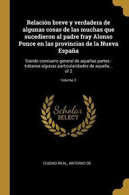Relación Breve Y Verdadera De Algunas Cosas De Las Muchas Que Sucedieron Al Padre Fray Alonso Ponce En Las Provincias De La Nueva España: Siendo ... Aquella... Of 2; Volume 2 (Spanish Edition)
