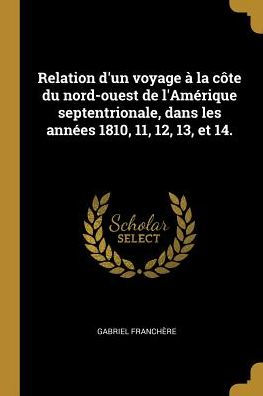 Relation D'Un Voyage À La Côte Du Nord-Ouest De L'Amérique Septentrionale, Dans Les Années 1810, 11, 12, 13, Et 14. (French Edition)