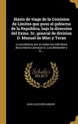 Diario De Viage De La Comision De Limites Que Puso El Gobierno De La Republica, Bajo La Direccion Del Exmo. Sr. General De Division D. Manuel De Mier ... D. Luis Berlandier Y D.... (Spanish Edition)