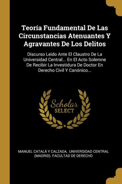 Teoría Fundamental De Las Circunstancias Atenuantes Y Agravantes De Los Delitos: Discurso Leido Ante El Claustro De La Universidad Central... En El ... Derecho Civil Y Canónico... (Spanish Edition)