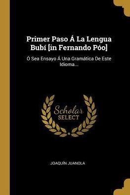 Primer Paso Á La Lengua Bubí [In Fernando Póo]: Ó Sea Ensayo Á Una Gramática De Este Idioma... (Spanish Edition)