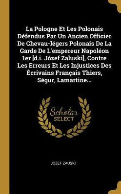 La Pologne Et Les Polonais Défendus Par Un Ancien Officier De Chevau-Légers Polonais De La Garde De L'Empereur Napoléon 1Er [D.I. Józef Zaluski], ... Thiers, Ségur, Lamartine... (French Edition)