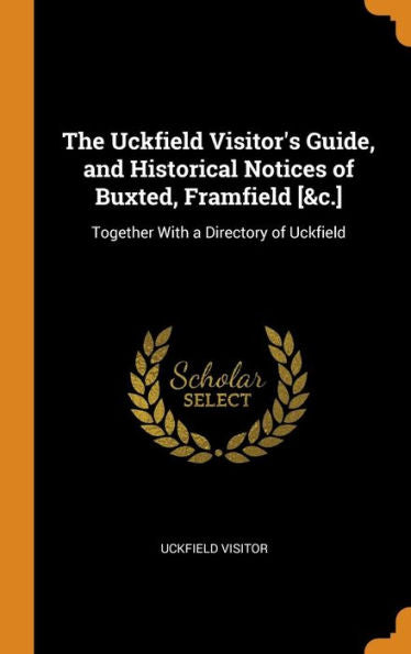 The Uckfield Visitor's Guide, And Historical Notices Of Buxted, Framfield [&C.]: Together With A Directory Of Uckfield - 9780341959724