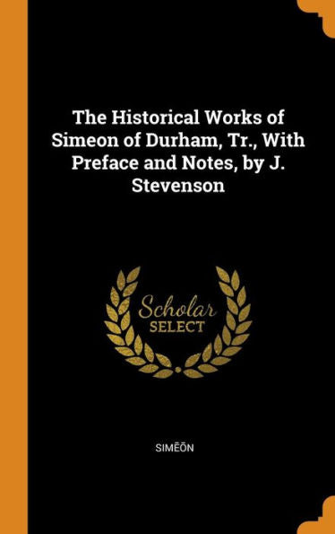The Historical Works Of Simeon Of Durham, Tr., With Preface And Notes, By J. Stevenson