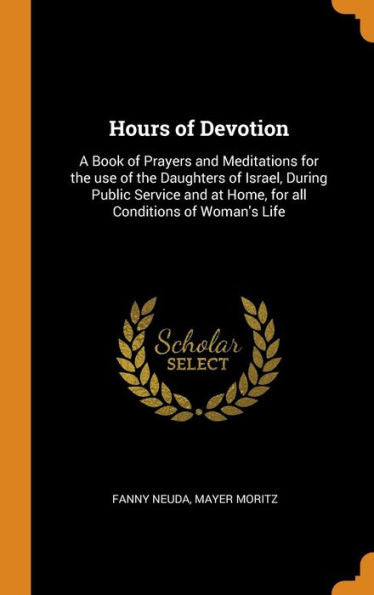 Hours Of Devotion: A Book Of Prayers And Meditations For The Use Of The Daughters Of Israel, During Public Service And At Home, For All Conditions Of Woman's Life - 9780342964659