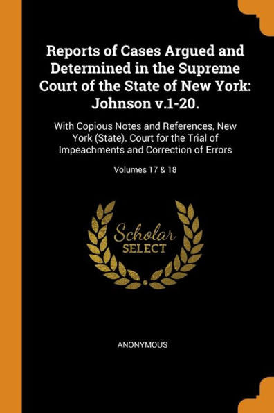 Reports Of Cases Argued And Determined In The Supreme Court Of The State Of New York: Johnson V.1-20.: With Copious Notes And References, New York ... And Correction Of Errors; Volumes 17 & 18
