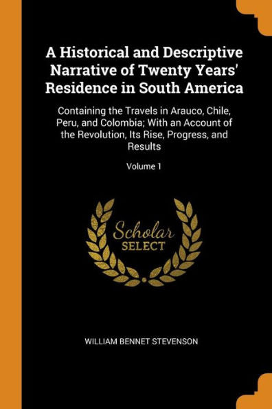 A Historical And Descriptive Narrative Of Twenty Years' Residence In South America: Containing The Travels In Arauco, Chile, Peru, And Colombia; With ... Its Rise, Progress, And Results; Volume 1 - 9780343883089
