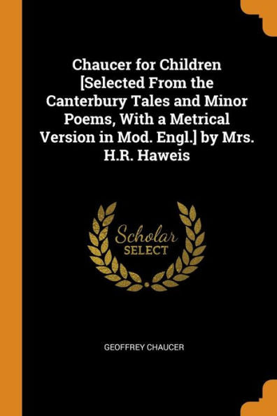 Chaucer For Children [Selected From The Canterbury Tales And Minor Poems, With A Metrical Version In Mod. Engl.] By Mrs. H.R. Haweis - 9780344034503