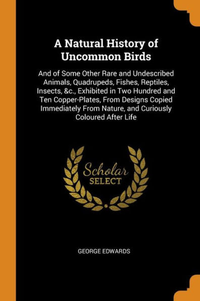 A Natural History Of Uncommon Birds: And Of Some Other Rare And Undescribed Animals, Quadrupeds, Fishes, Reptiles, Insects, &C., Exhibited In Two ... Nature, And Curiously Coloured After Life - 9780344293917