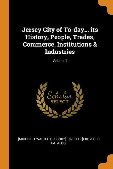 Jersey City Of To-Day... Its History, People, Trades, Commerce, Institutions & Industries; Volume 1 - 9780344424892