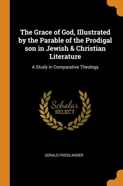 The Grace Of God, Illustrated By The Parable Of The Prodigal Son In Jewish & Christian Literature: A Study In Comparative Theology