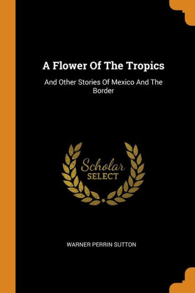 A Flower Of The Tropics: And Other Stories Of Mexico And The Border - 9780353250680