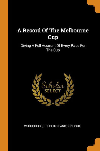 A Record Of The Melbourne Cup: Giving A Full Account Of Every Race For The Cup - 9780353252967
