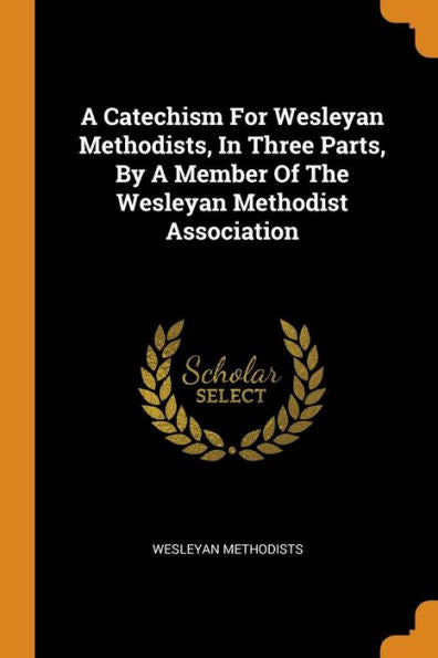 A Catechism For Wesleyan Methodists, In Three Parts, By A Member Of The Wesleyan Methodist Association - 9780353386365