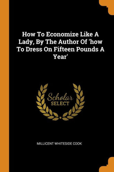 How To Economize Like A Lady, By The Author Of 'How To Dress On Fifteen Pounds A Year' - 9780353454118