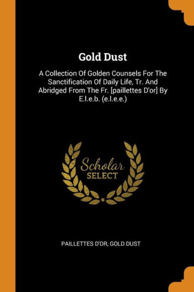 Gold Dust: A Collection Of Golden Counsels For The Sanctification Of Daily Life, Tr. And Abridged From The Fr. [Paillettes D'Or] By E.L.E.B. (E.L.E.E.) - 9780353500402