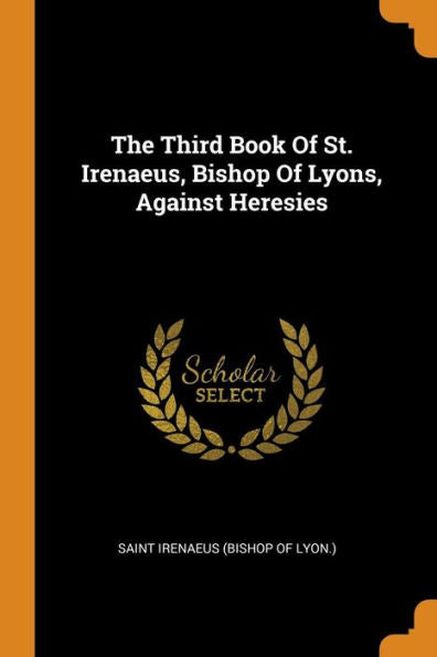 The Third Book Of St. Irenaeus, Bishop Of Lyons, Against Heresies - 9780353542327