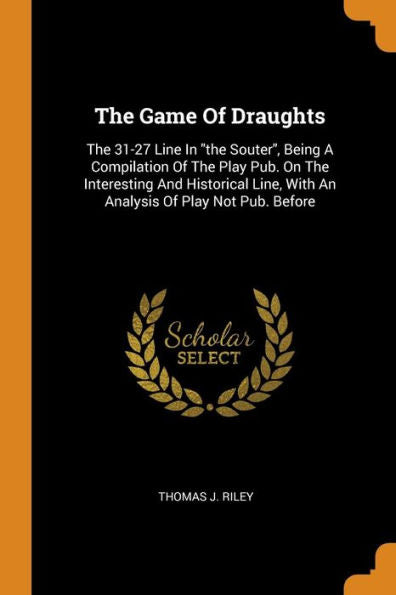 The Game Of Draughts: The 31-27 Line In The Souter, Being A Compilation Of The Play Pub. On The Interesting And Historical Line, With An Analysis Of Play Not Pub. Before