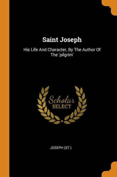 Saint Joseph: His Life And Character, By The Author Of The 'Pilgrim' - 9780353628922
