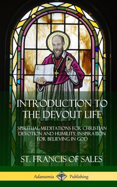 Introduction To The Devout Life: Spiritual Meditations For Christian Devotion And Humility; Inspiration For Believing In God (Hardcover)