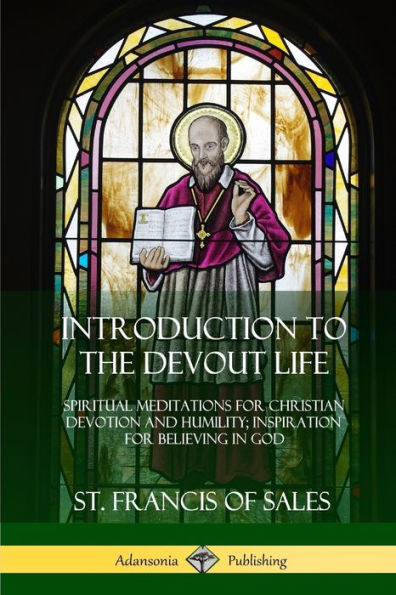 Introduction To The Devout Life: Spiritual Meditations For Christian Devotion And Humility; Inspiration For Believing In God