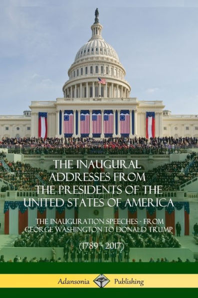The Inaugural Addresses From The Presidents Of The United States Of America: The Inauguration Speeches - From George Washington To Donald Trump (1789 - 2017)
