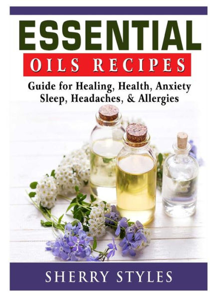 Essential Oils Recipes: Guide For Healing, Health, Anxiety, Sleep, Headaches, & Allergies